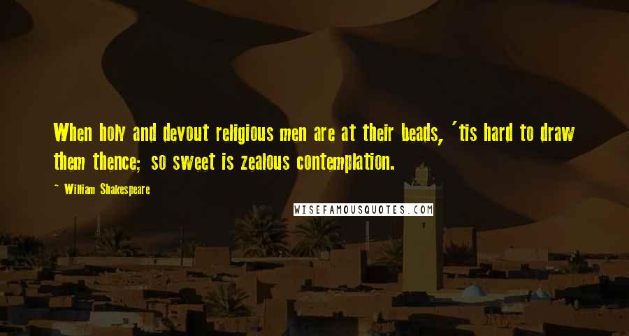 William Shakespeare Quotes: When holy and devout religious men are at their beads, 'tis hard to draw them thence; so sweet is zealous contemplation.