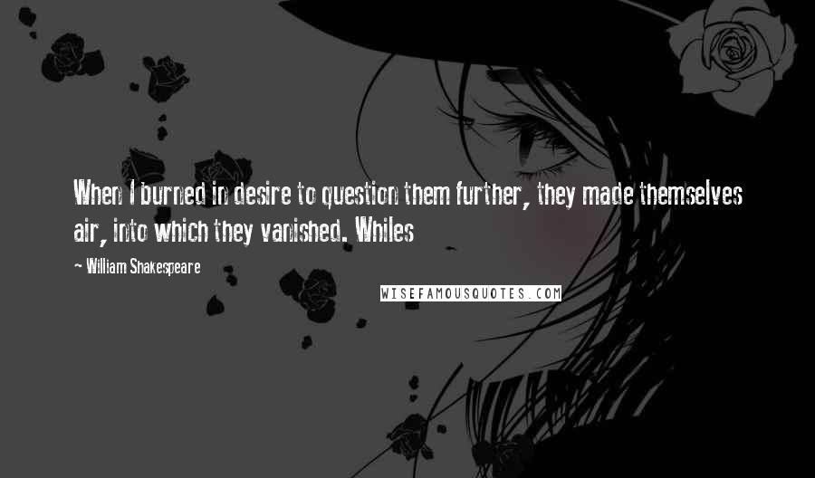 William Shakespeare Quotes: When I burned in desire to question them further, they made themselves air, into which they vanished. Whiles