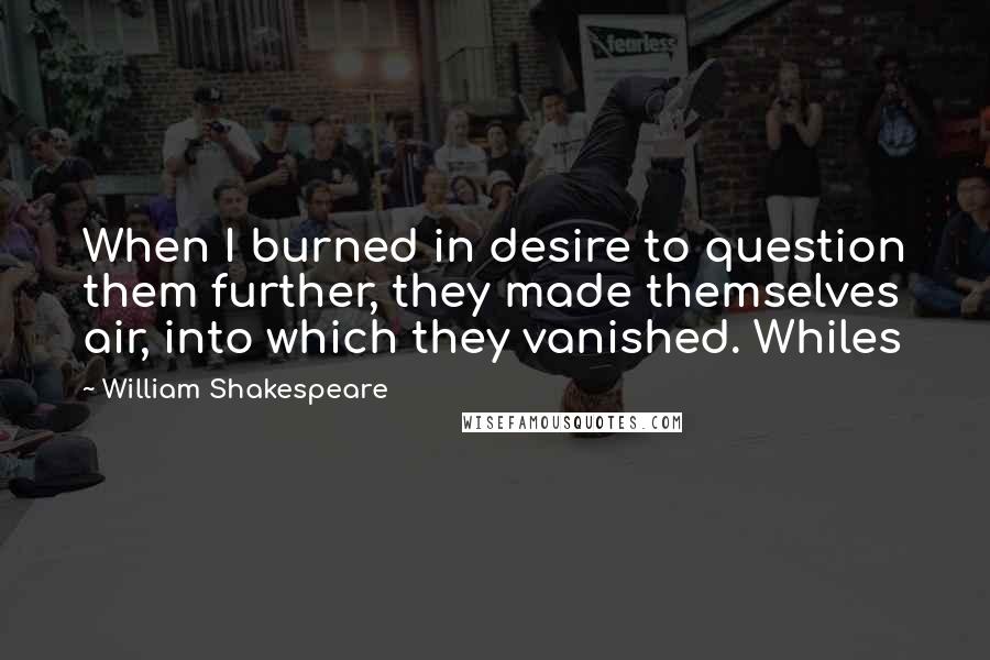 William Shakespeare Quotes: When I burned in desire to question them further, they made themselves air, into which they vanished. Whiles