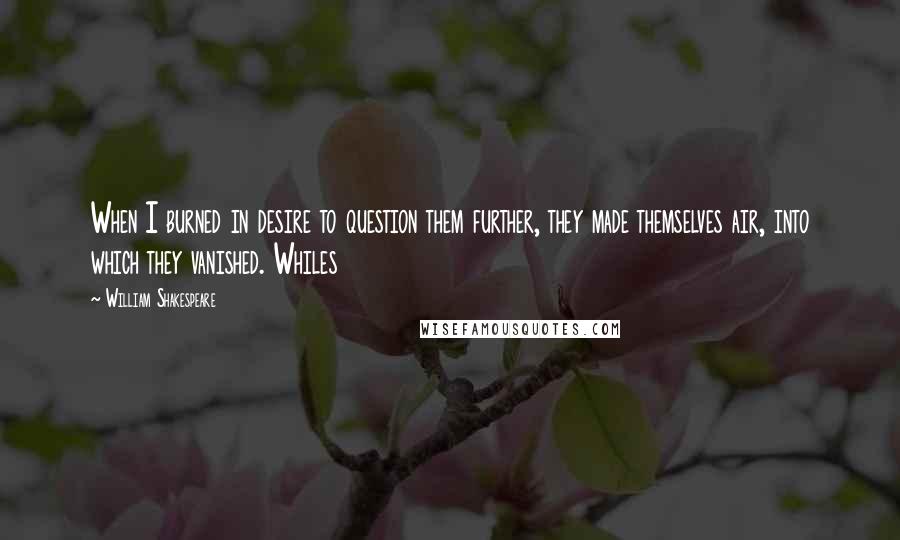 William Shakespeare Quotes: When I burned in desire to question them further, they made themselves air, into which they vanished. Whiles