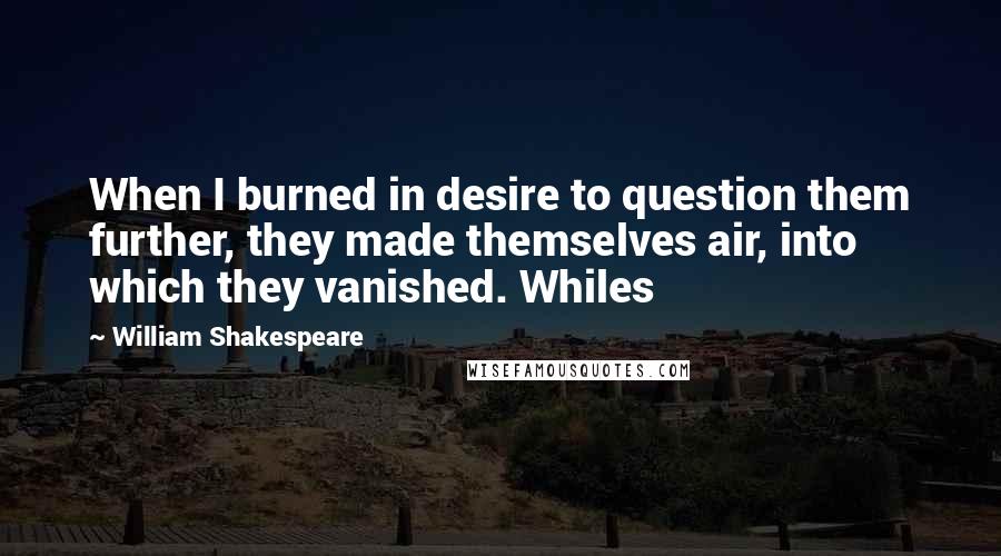 William Shakespeare Quotes: When I burned in desire to question them further, they made themselves air, into which they vanished. Whiles