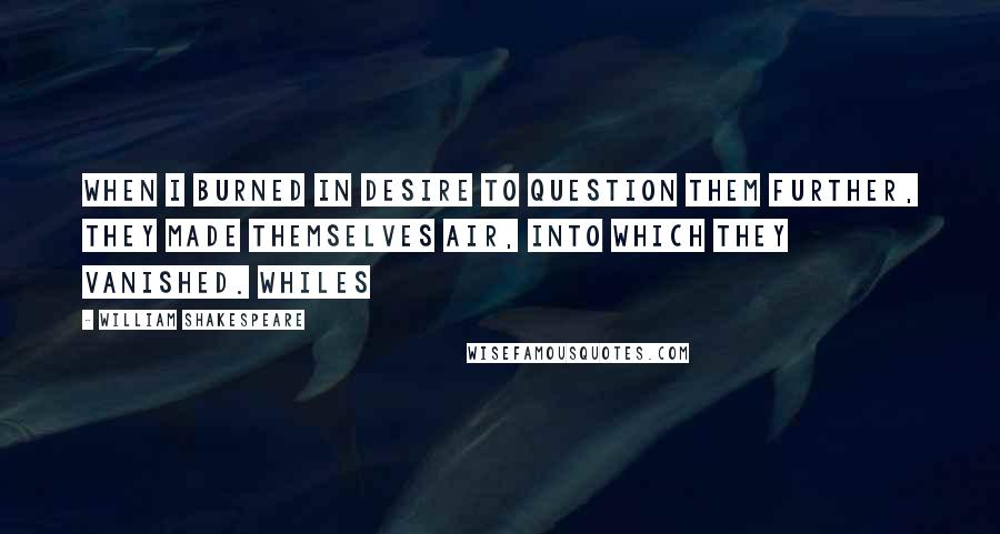 William Shakespeare Quotes: When I burned in desire to question them further, they made themselves air, into which they vanished. Whiles