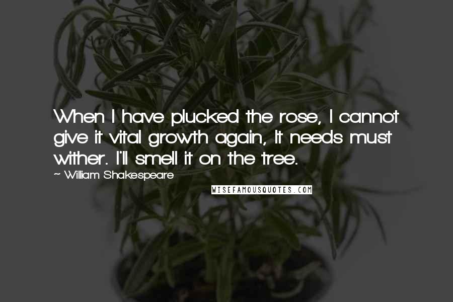 William Shakespeare Quotes: When I have plucked the rose, I cannot give it vital growth again, It needs must wither. I'll smell it on the tree.