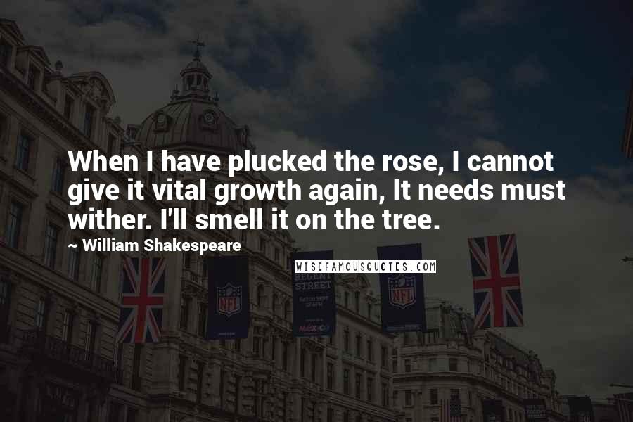 William Shakespeare Quotes: When I have plucked the rose, I cannot give it vital growth again, It needs must wither. I'll smell it on the tree.