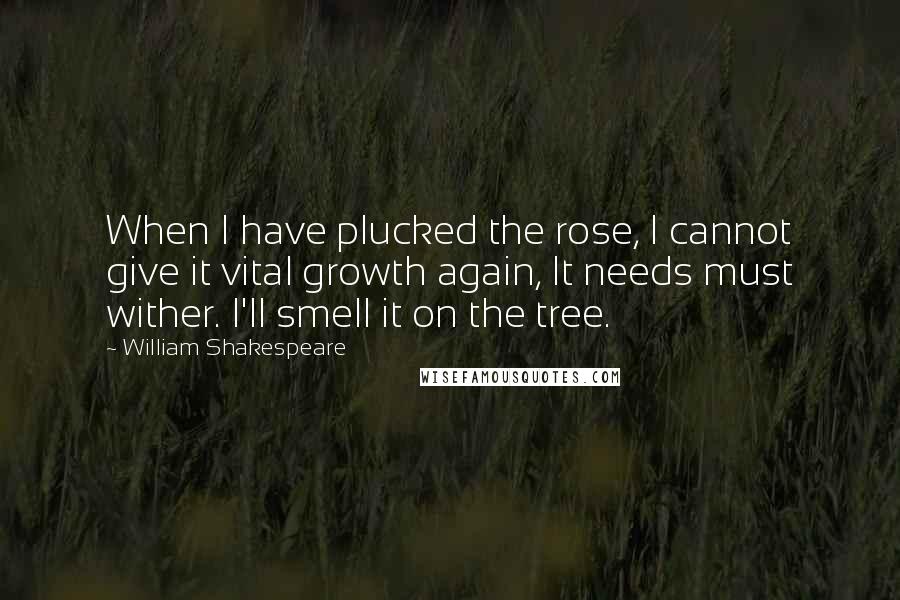 William Shakespeare Quotes: When I have plucked the rose, I cannot give it vital growth again, It needs must wither. I'll smell it on the tree.