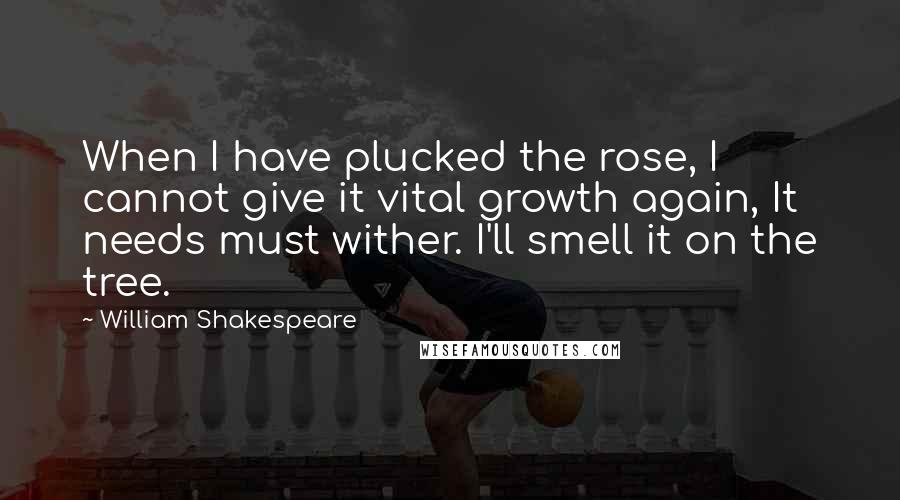 William Shakespeare Quotes: When I have plucked the rose, I cannot give it vital growth again, It needs must wither. I'll smell it on the tree.