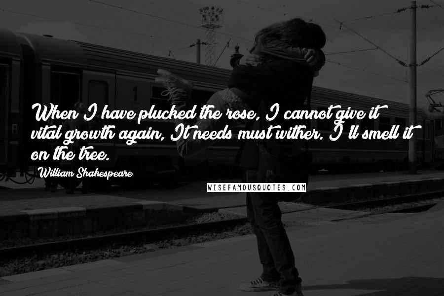 William Shakespeare Quotes: When I have plucked the rose, I cannot give it vital growth again, It needs must wither. I'll smell it on the tree.