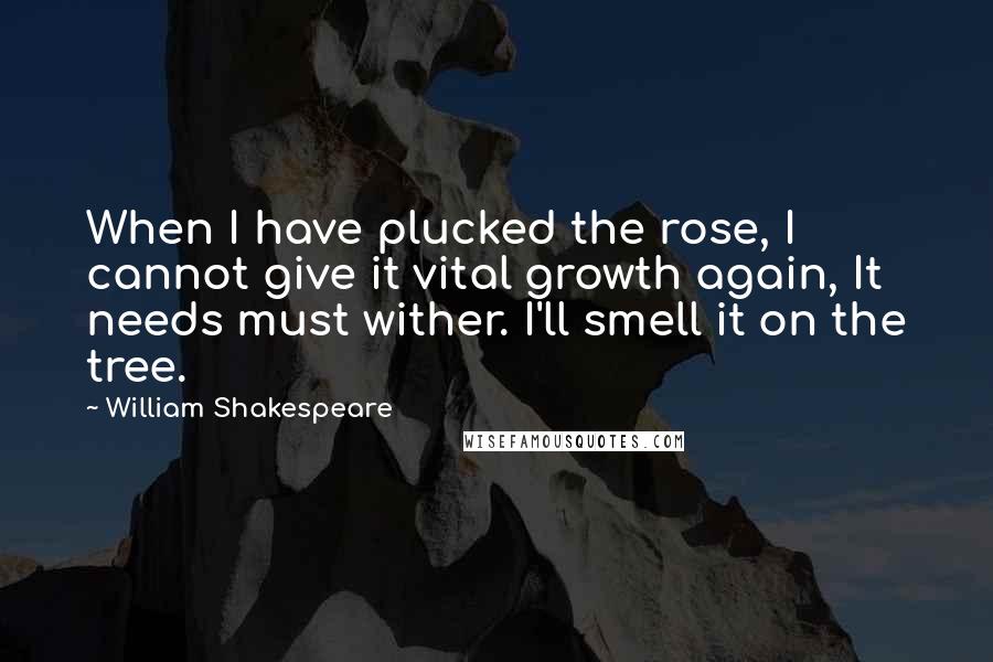 William Shakespeare Quotes: When I have plucked the rose, I cannot give it vital growth again, It needs must wither. I'll smell it on the tree.