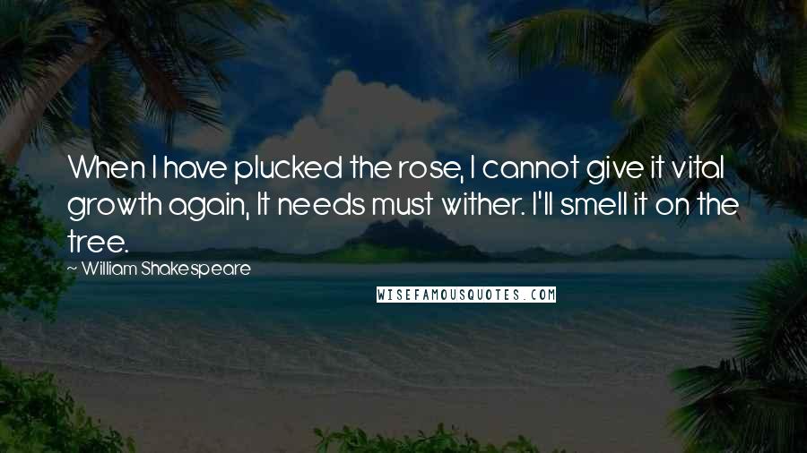 William Shakespeare Quotes: When I have plucked the rose, I cannot give it vital growth again, It needs must wither. I'll smell it on the tree.