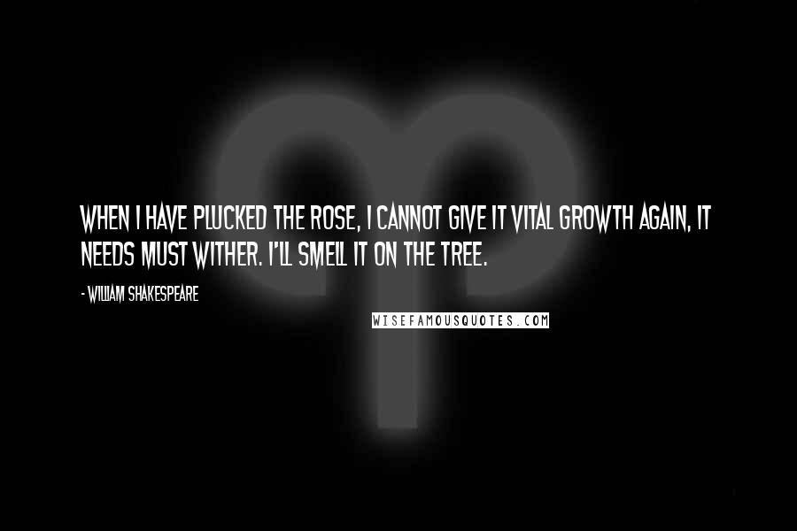 William Shakespeare Quotes: When I have plucked the rose, I cannot give it vital growth again, It needs must wither. I'll smell it on the tree.