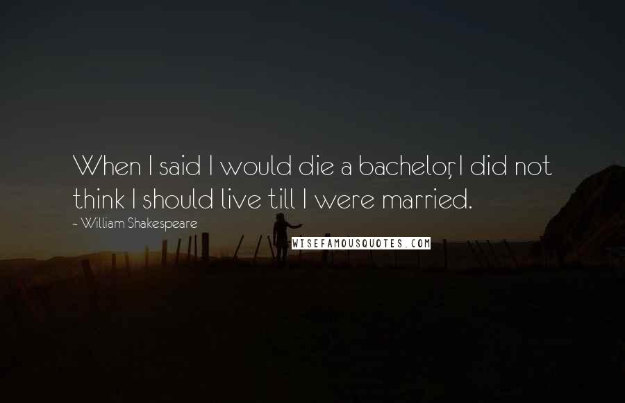 William Shakespeare Quotes: When I said I would die a bachelor, I did not think I should live till I were married.