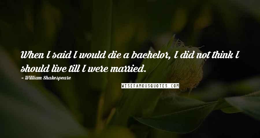 William Shakespeare Quotes: When I said I would die a bachelor, I did not think I should live till I were married.