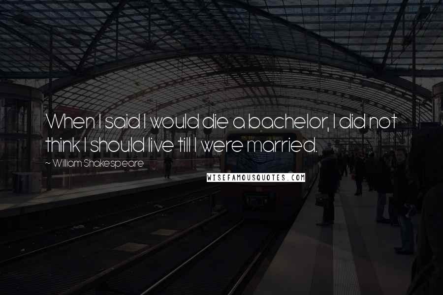 William Shakespeare Quotes: When I said I would die a bachelor, I did not think I should live till I were married.
