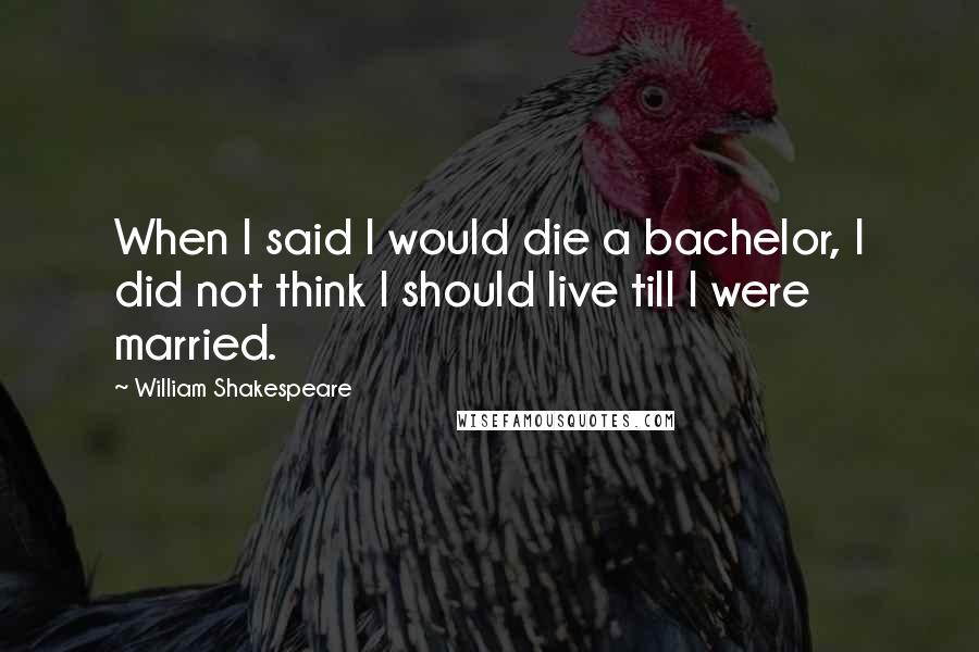 William Shakespeare Quotes: When I said I would die a bachelor, I did not think I should live till I were married.