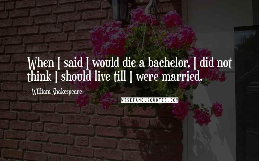 William Shakespeare Quotes: When I said I would die a bachelor, I did not think I should live till I were married.