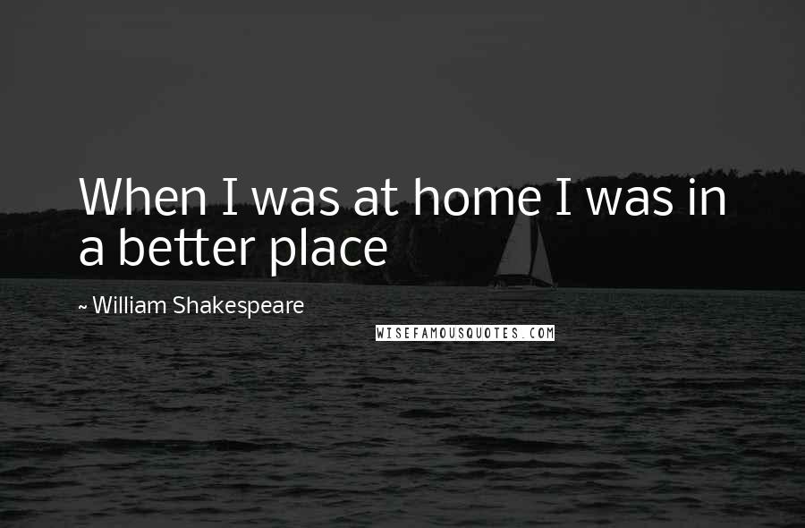 William Shakespeare Quotes: When I was at home I was in a better place