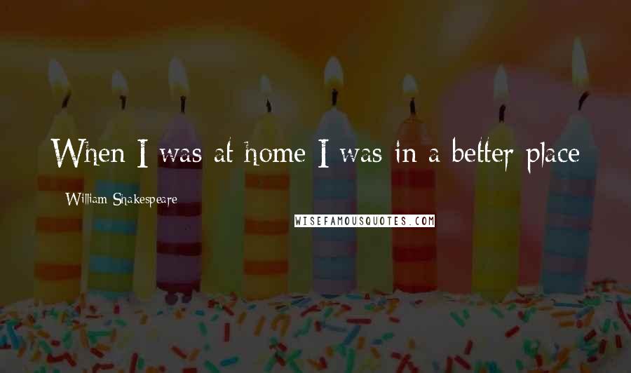 William Shakespeare Quotes: When I was at home I was in a better place