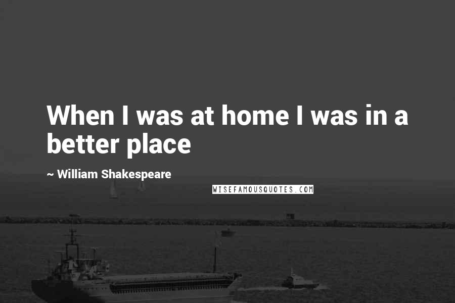 William Shakespeare Quotes: When I was at home I was in a better place