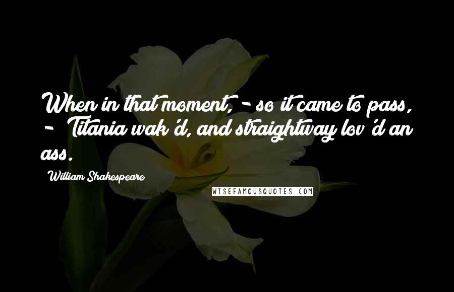 William Shakespeare Quotes: When in that moment, - so it came to pass, - Titania wak'd, and straightway lov'd an ass.