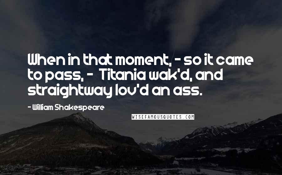 William Shakespeare Quotes: When in that moment, - so it came to pass, -  Titania wak'd, and straightway lov'd an ass.