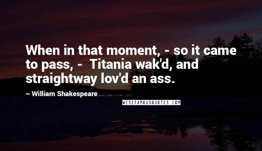 William Shakespeare Quotes: When in that moment, - so it came to pass, -  Titania wak'd, and straightway lov'd an ass.