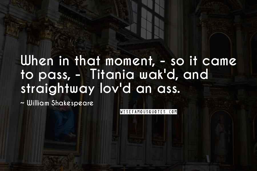 William Shakespeare Quotes: When in that moment, - so it came to pass, -  Titania wak'd, and straightway lov'd an ass.