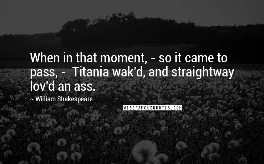William Shakespeare Quotes: When in that moment, - so it came to pass, -  Titania wak'd, and straightway lov'd an ass.