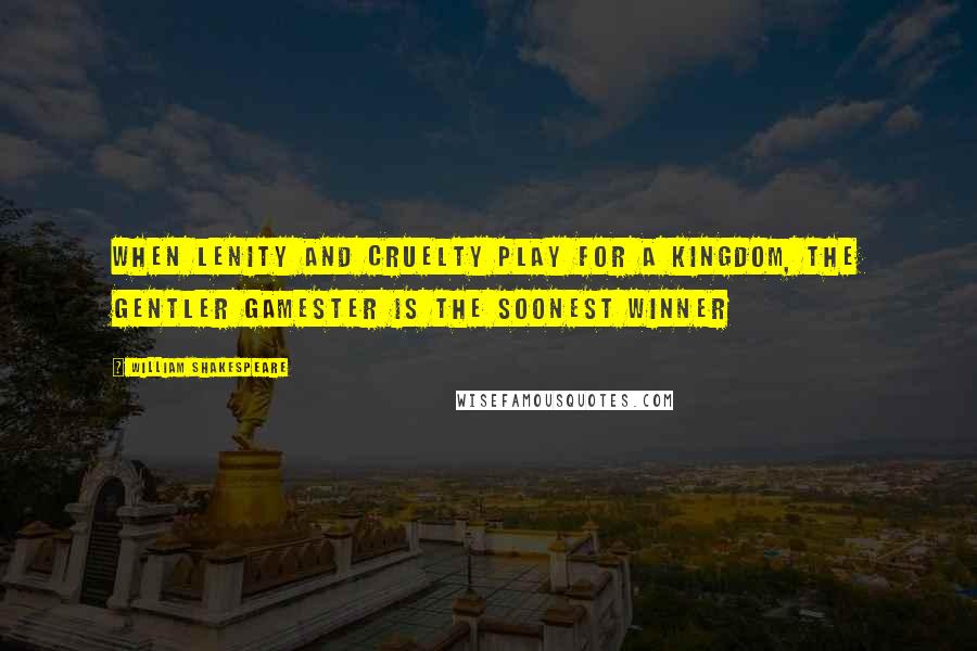 William Shakespeare Quotes: When lenity and cruelty play for a kingdom, the gentler gamester is the soonest winner