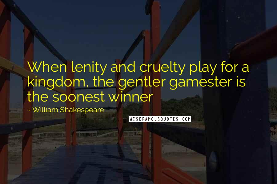 William Shakespeare Quotes: When lenity and cruelty play for a kingdom, the gentler gamester is the soonest winner