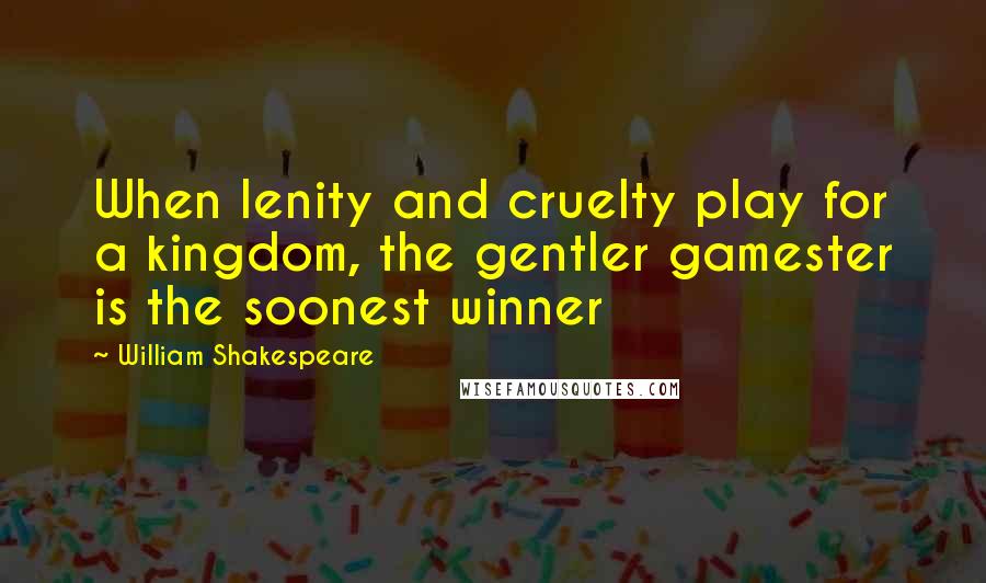William Shakespeare Quotes: When lenity and cruelty play for a kingdom, the gentler gamester is the soonest winner