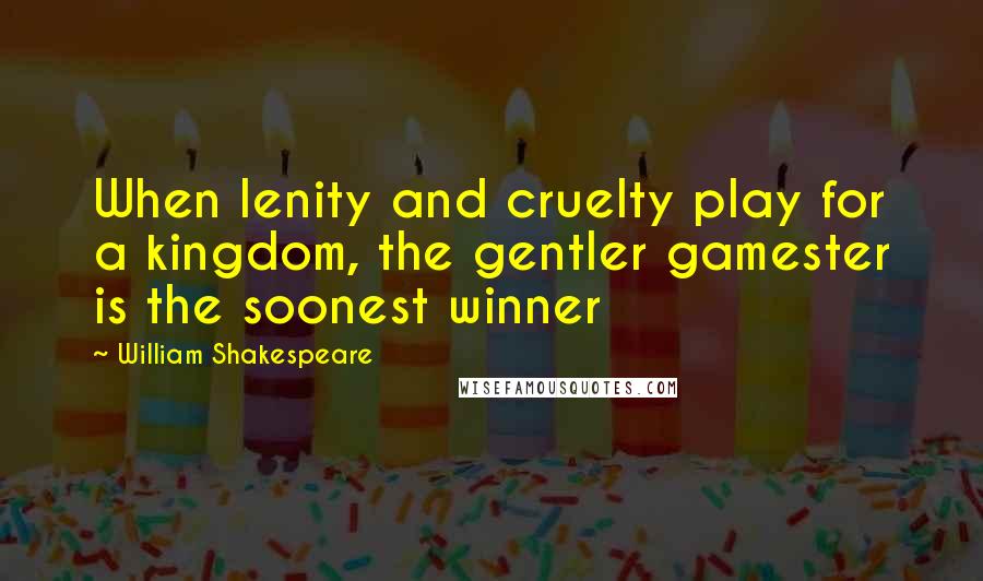 William Shakespeare Quotes: When lenity and cruelty play for a kingdom, the gentler gamester is the soonest winner