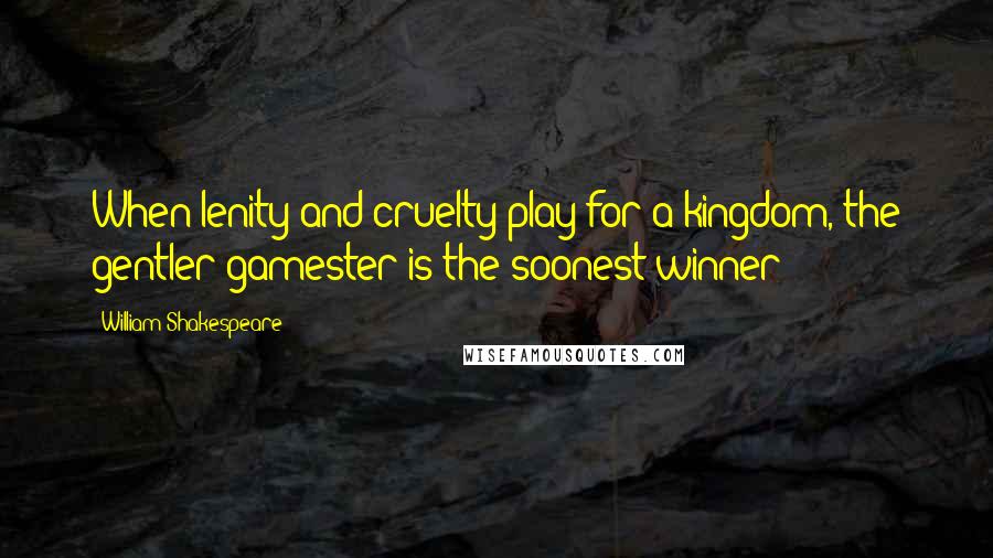 William Shakespeare Quotes: When lenity and cruelty play for a kingdom, the gentler gamester is the soonest winner