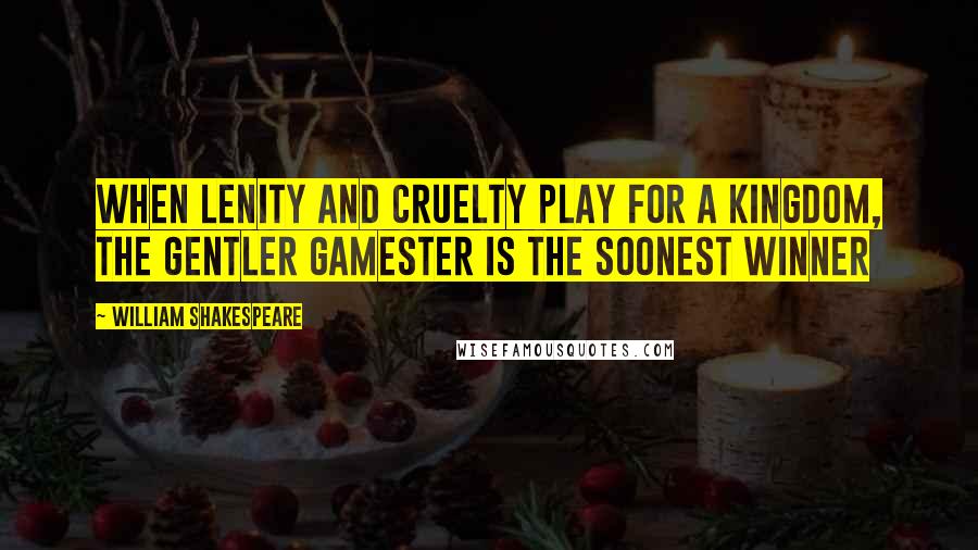 William Shakespeare Quotes: When lenity and cruelty play for a kingdom, the gentler gamester is the soonest winner