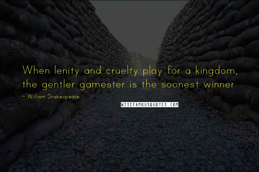 William Shakespeare Quotes: When lenity and cruelty play for a kingdom, the gentler gamester is the soonest winner