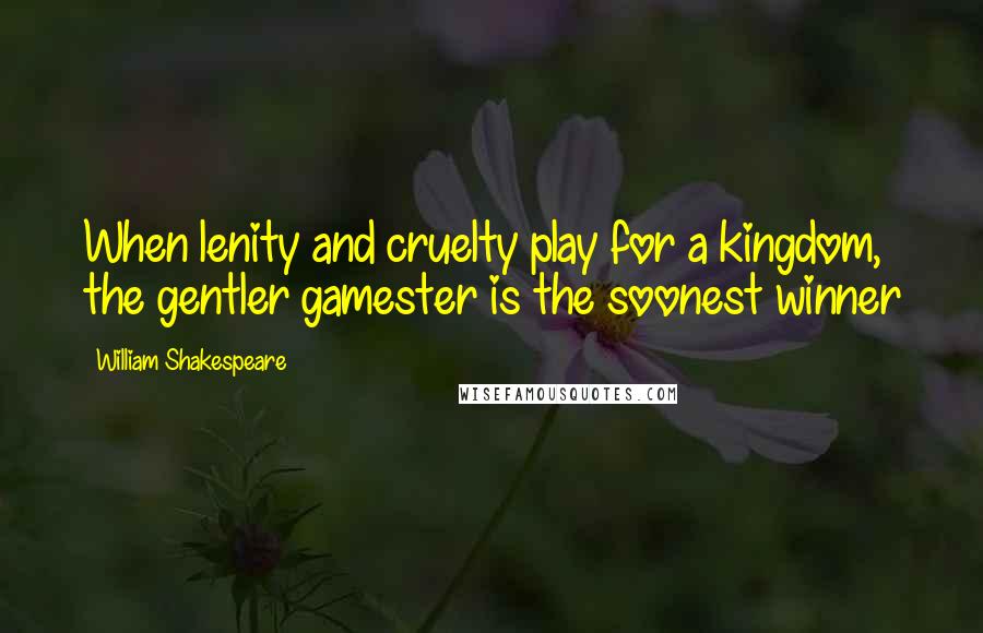 William Shakespeare Quotes: When lenity and cruelty play for a kingdom, the gentler gamester is the soonest winner