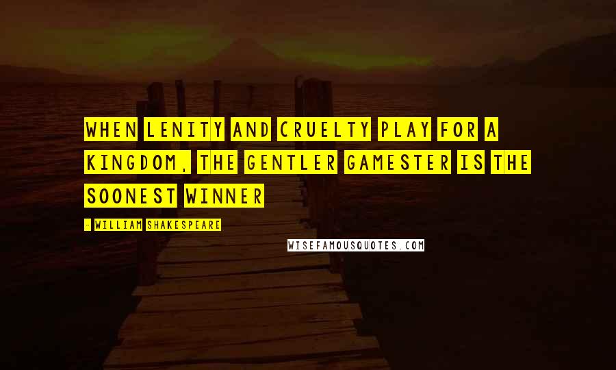 William Shakespeare Quotes: When lenity and cruelty play for a kingdom, the gentler gamester is the soonest winner