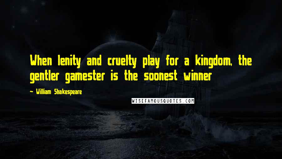 William Shakespeare Quotes: When lenity and cruelty play for a kingdom, the gentler gamester is the soonest winner