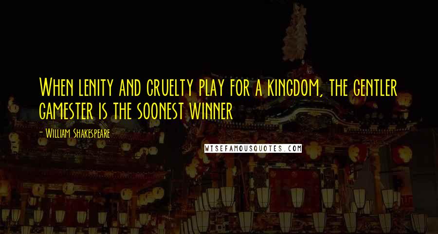 William Shakespeare Quotes: When lenity and cruelty play for a kingdom, the gentler gamester is the soonest winner