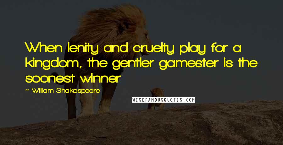 William Shakespeare Quotes: When lenity and cruelty play for a kingdom, the gentler gamester is the soonest winner