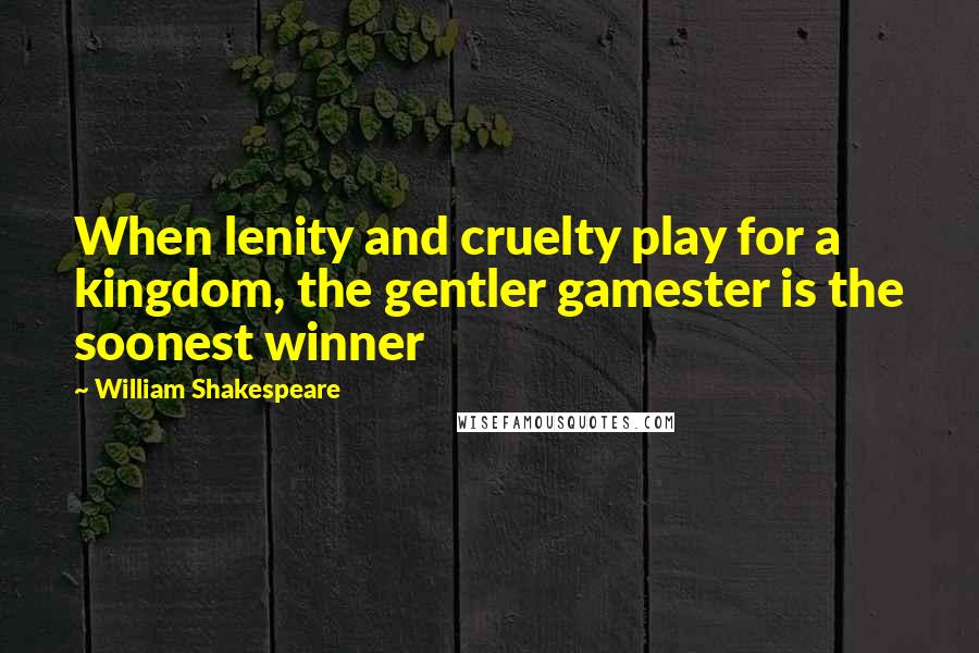 William Shakespeare Quotes: When lenity and cruelty play for a kingdom, the gentler gamester is the soonest winner