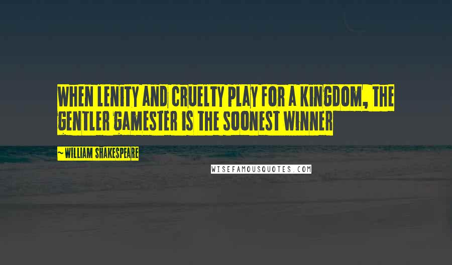 William Shakespeare Quotes: When lenity and cruelty play for a kingdom, the gentler gamester is the soonest winner