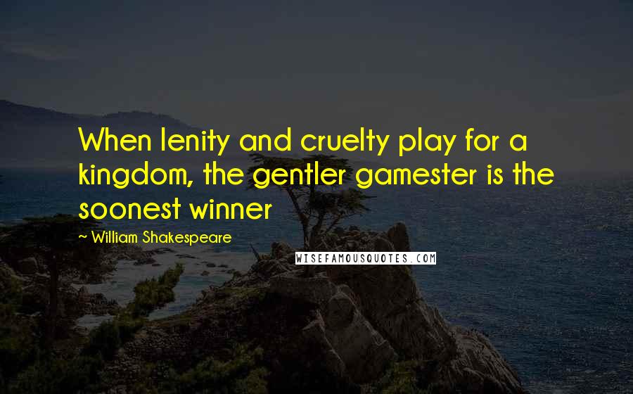 William Shakespeare Quotes: When lenity and cruelty play for a kingdom, the gentler gamester is the soonest winner