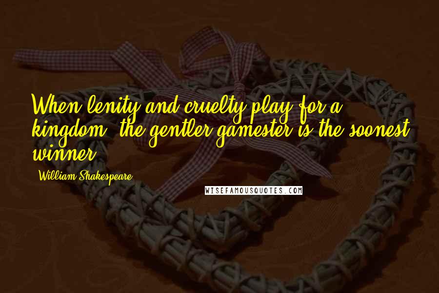 William Shakespeare Quotes: When lenity and cruelty play for a kingdom, the gentler gamester is the soonest winner