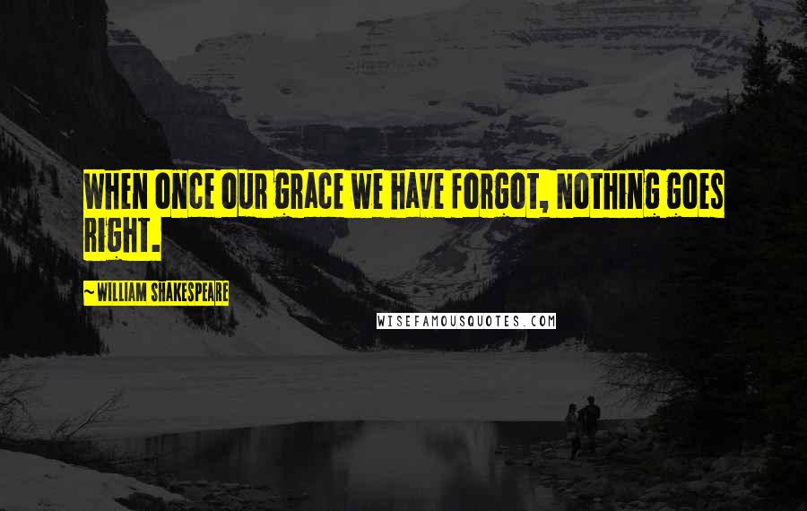 William Shakespeare Quotes: When once our grace we have forgot, Nothing goes right.