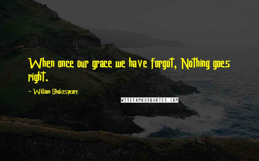 William Shakespeare Quotes: When once our grace we have forgot, Nothing goes right.