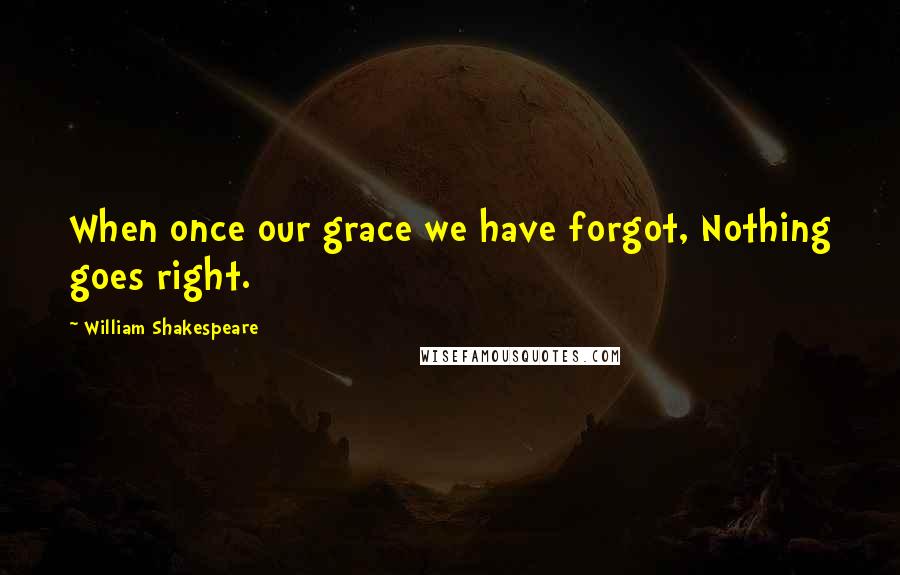 William Shakespeare Quotes: When once our grace we have forgot, Nothing goes right.
