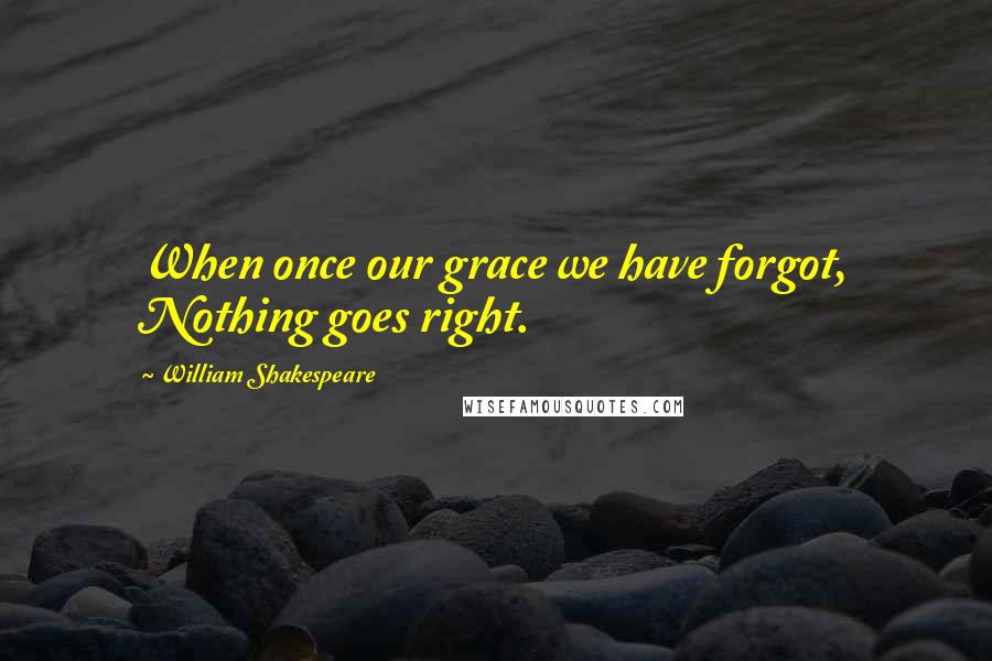 William Shakespeare Quotes: When once our grace we have forgot, Nothing goes right.