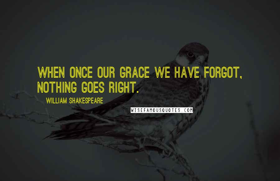William Shakespeare Quotes: When once our grace we have forgot, Nothing goes right.