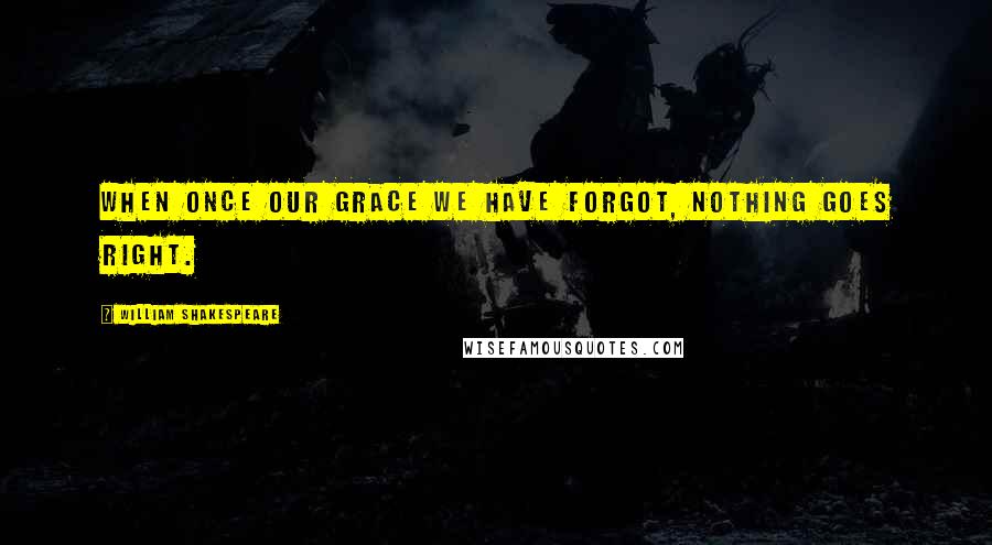 William Shakespeare Quotes: When once our grace we have forgot, Nothing goes right.
