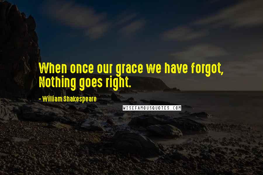 William Shakespeare Quotes: When once our grace we have forgot, Nothing goes right.